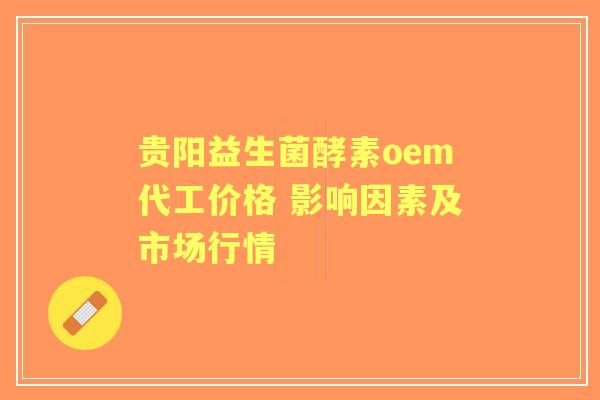 贵阳益生菌酵素oem代工价格 影响因素及市场行情