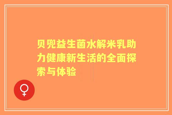 贝兜益生菌水解米乳助力健康新生活的全面探索与体验