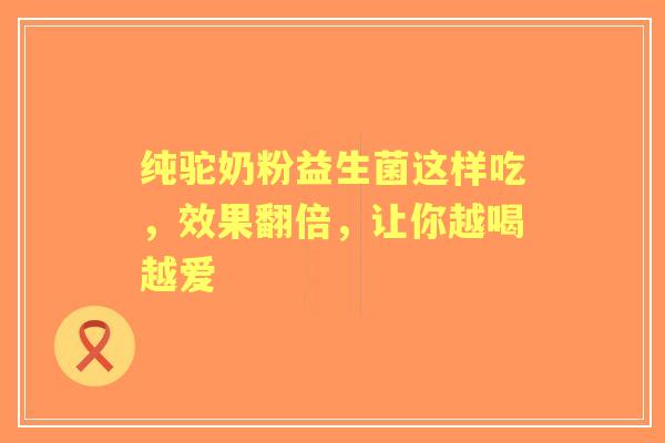 纯驼奶粉益生菌这样吃，效果翻倍，让你越喝越爱