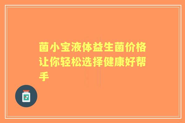 菌小宝液体益生菌价格让你轻松选择健康好帮手