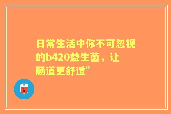 日常生活中你不可忽视的b420益生菌，让肠道更舒适”