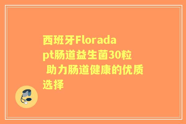 西班牙Floradapt肠道益生菌30粒 助力肠道健康的优质选择