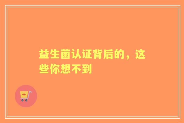 益生菌认证背后的，这些你想不到