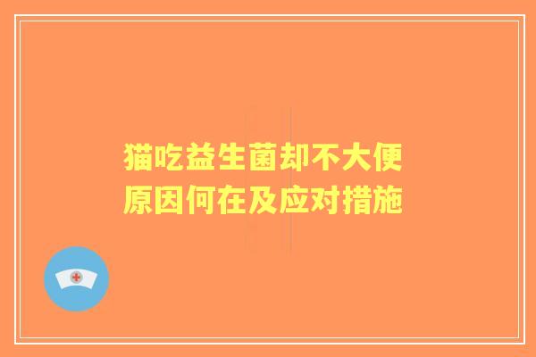 猫吃益生菌却不大便 原因何在及应对措施