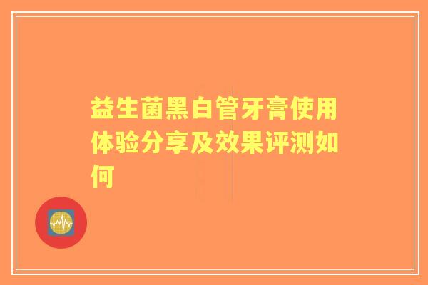 益生菌黑白管牙膏使用体验分享及效果评测如何