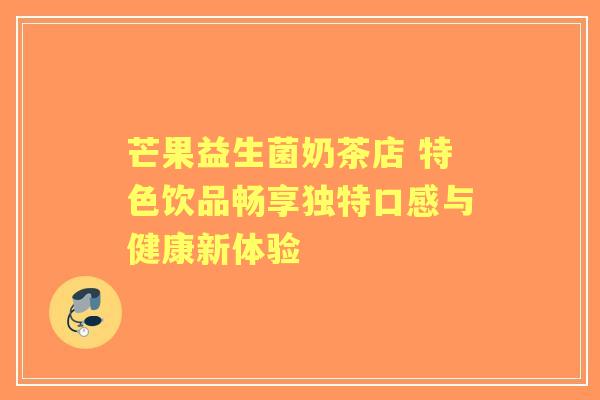 芒果益生菌奶茶店 特色饮品畅享独特口感与健康新体验