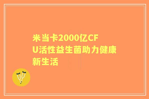 米当卡2000亿CFU活性益生菌助力健康新生活