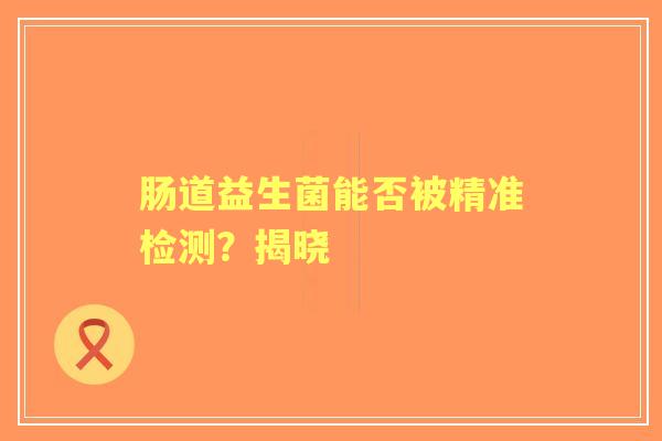 肠道益生菌能否被精准检测？揭晓