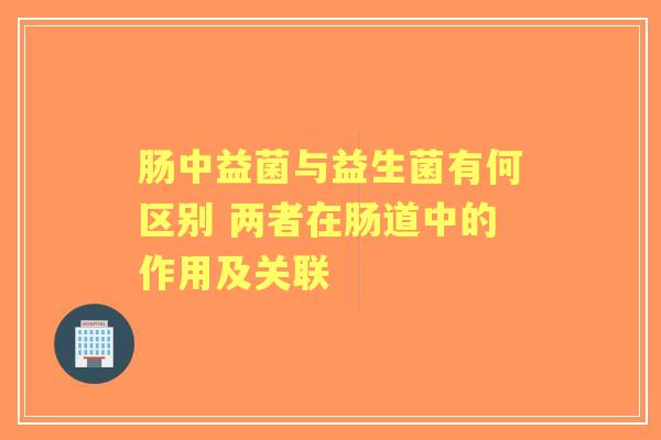肠中益菌与益生菌有何区别 两者在肠道中的作用及关联