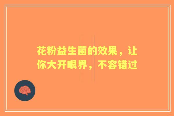 花粉益生菌的效果，让你大开眼界，不容错过