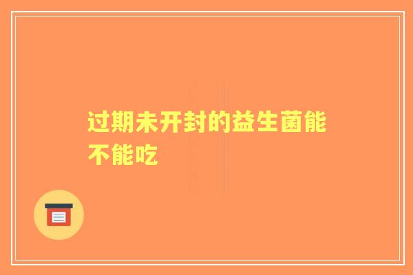 过期未开封的益生菌能不能吃