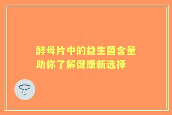 酵母片中的益生菌含量助你了解健康新选择