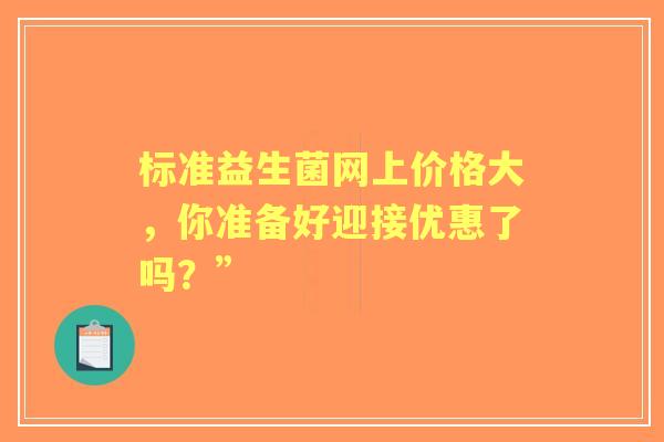 标准益生菌网上价格大，你准备好迎接优惠了吗？”