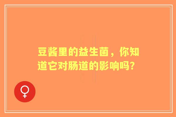 豆酱里的益生菌，你知道它对肠道的影响吗？