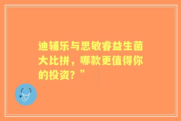 迪辅乐与思敏睿益生菌大比拼，哪款更值得你的投资？”