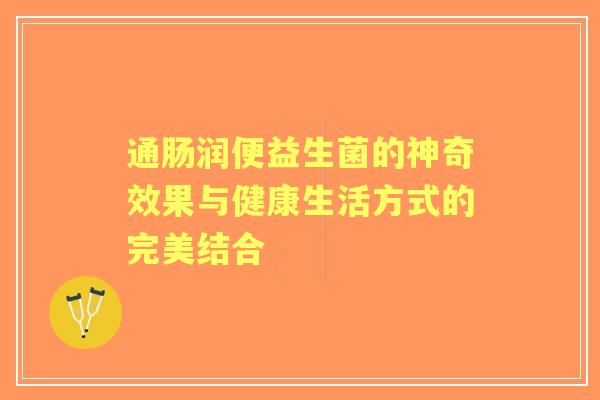 通肠润便益生菌的神奇效果与健康生活方式的完美结合