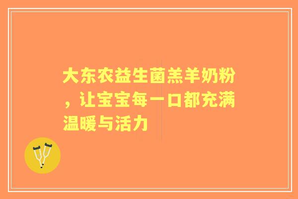 大东农益生菌羔羊奶粉，让宝宝每一口都充满温暖与活力