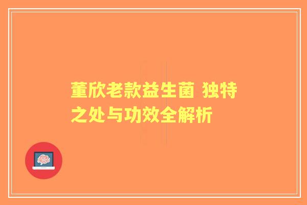 董欣老款益生菌 独特之处与功效全解析