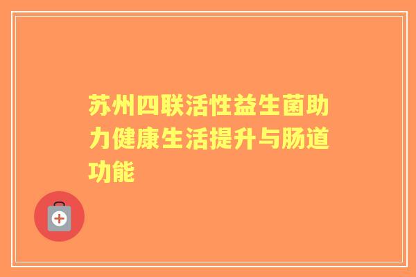 苏州四联活性益生菌助力健康生活提升与肠道功能