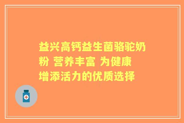 益兴高钙益生菌骆驼奶粉 营养丰富 为健康增添活力的优质选择
