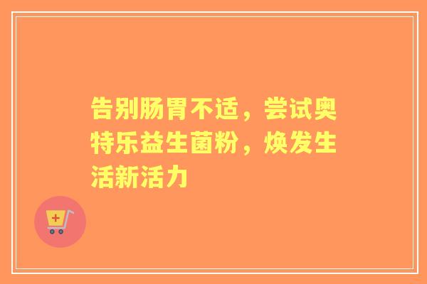 告别肠胃不适，尝试奥特乐益生菌粉，焕发生活新活力