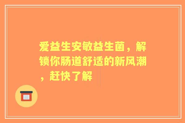 爱益生安敏益生菌，解锁你肠道舒适的新风潮，赶快了解