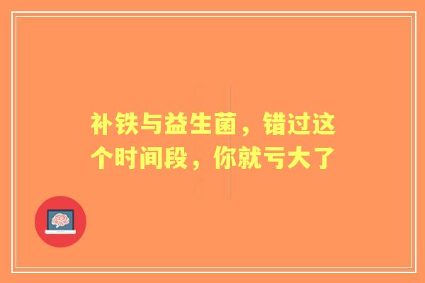 补铁与益生菌，错过这个时间段，你就亏大了