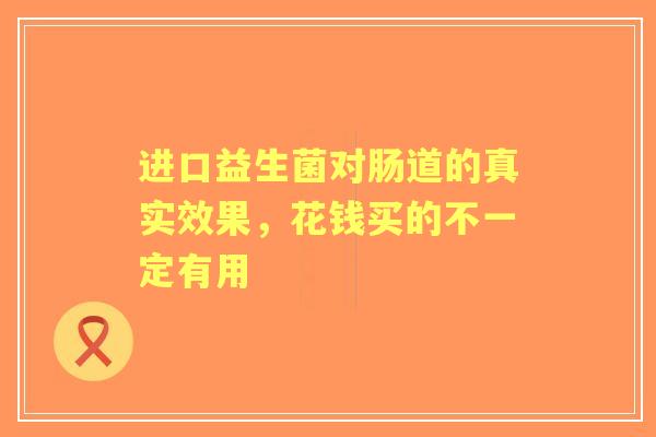 进口益生菌对肠道的真实效果，花钱买的不一定有用