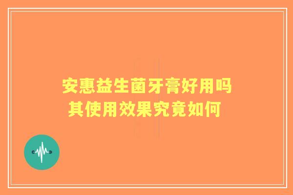 安惠益生菌牙膏好用吗 其使用效果究竟如何