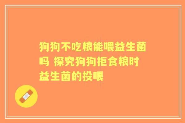 狗狗不吃粮能喂益生菌吗 探究狗狗拒食粮时益生菌的投喂