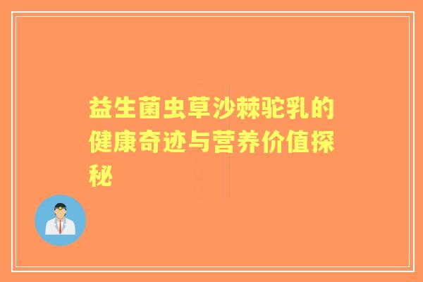 益生菌虫草沙棘驼乳的健康奇迹与营养价值探秘