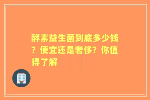 酵素益生菌到底多少钱？便宜还是奢侈？你值得了解