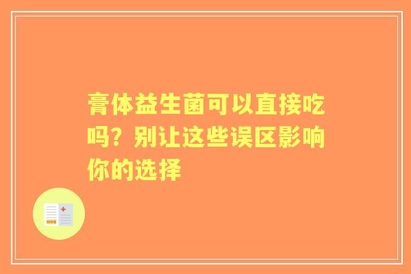 膏体益生菌可以直接吃吗？别让这些误区影响你的选择