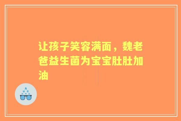 让孩子笑容满面，魏老爸益生菌为宝宝肚肚加油