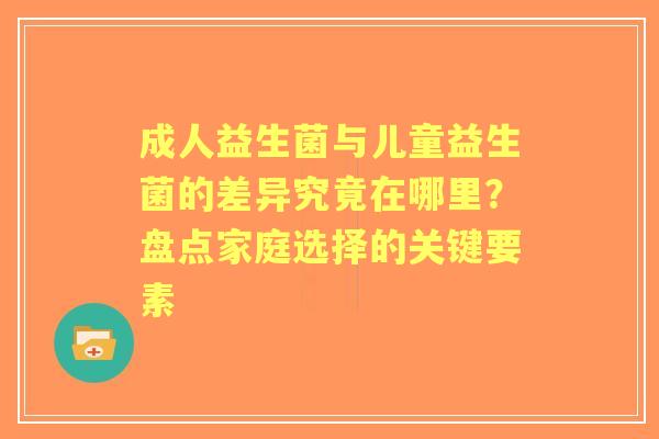 成人益生菌与儿童益生菌的差异究竟在哪里？盘点家庭选择的关键要素