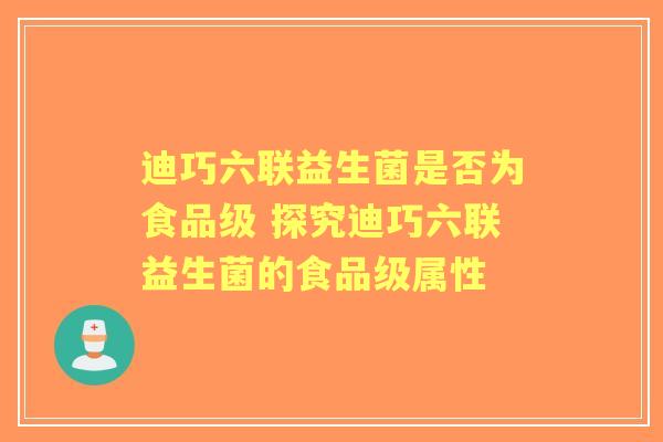迪巧六联益生菌是否为食品级 探究迪巧六联益生菌的食品级属性
