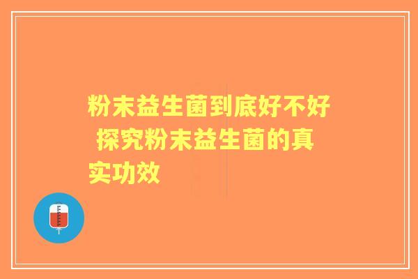 粉末益生菌到底好不好 探究粉末益生菌的真实功效