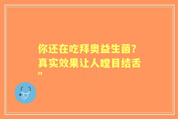 你还在吃拜奥益生菌？真实效果让人瞠目结舌”