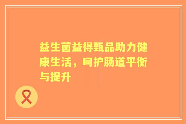 益生菌益得甄品助力健康生活，呵护肠道平衡与提升