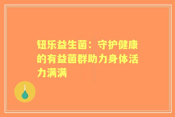 钮乐益生菌：守护健康的有益菌群助力身体活力满满