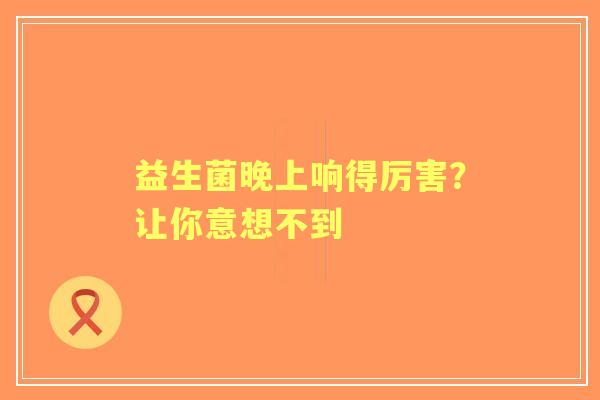 益生菌晚上响得厉害？让你意想不到