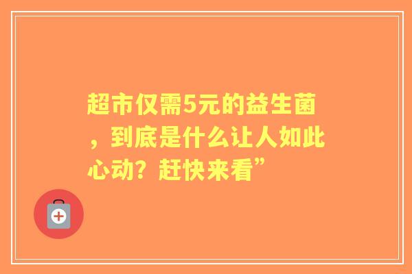 超市仅需5元的益生菌，到底是什么让人如此心动？赶快来看”