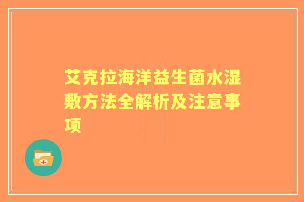 艾克拉海洋益生菌水湿敷方法全解析及注意事项