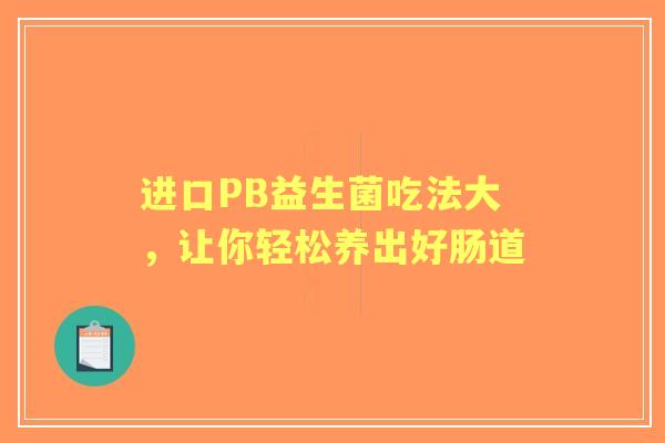 进口PB益生菌吃法大，让你轻松养出好肠道