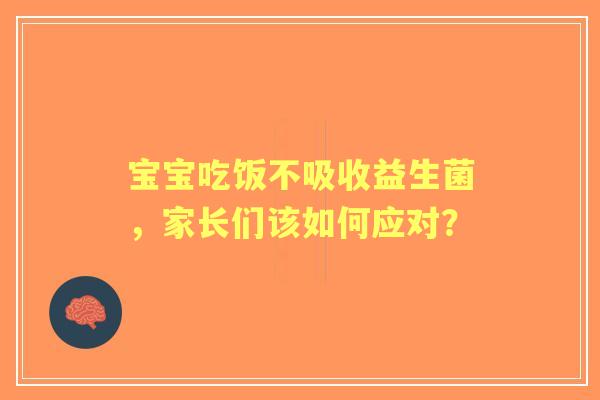 宝宝吃饭不吸收益生菌，家长们该如何应对？