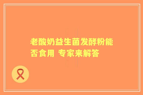 老酸奶益生菌发酵粉能否食用 专家来解答