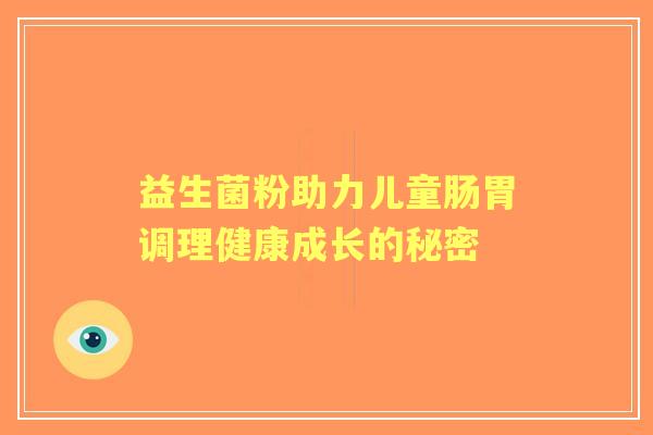 益生菌粉助力儿童肠胃调理健康成长的秘密