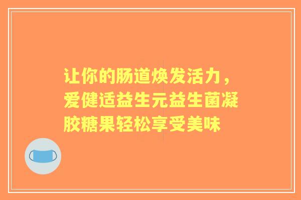 让你的肠道焕发活力，爱健适益生元益生菌凝胶糖果轻松享受美味