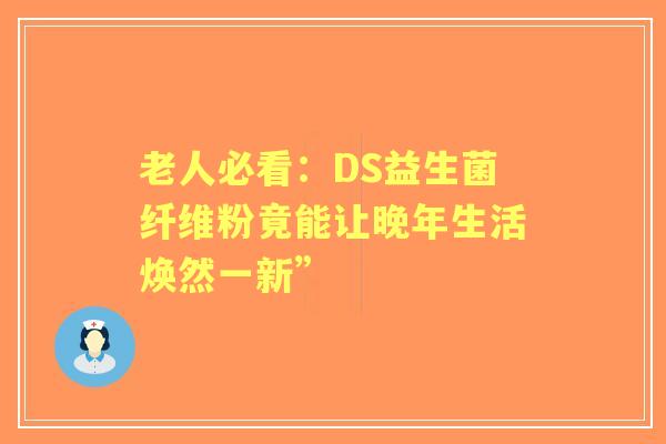 老人必看：DS益生菌纤维粉竟能让晚年生活焕然一新”
