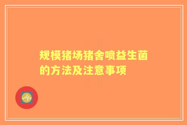 规模猪场猪舍喷益生菌的方法及注意事项